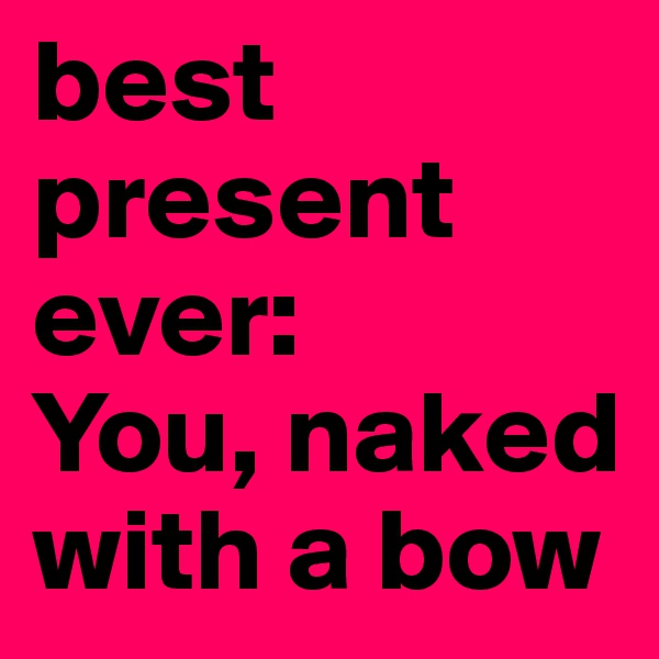best present ever:
You, naked with a bow 