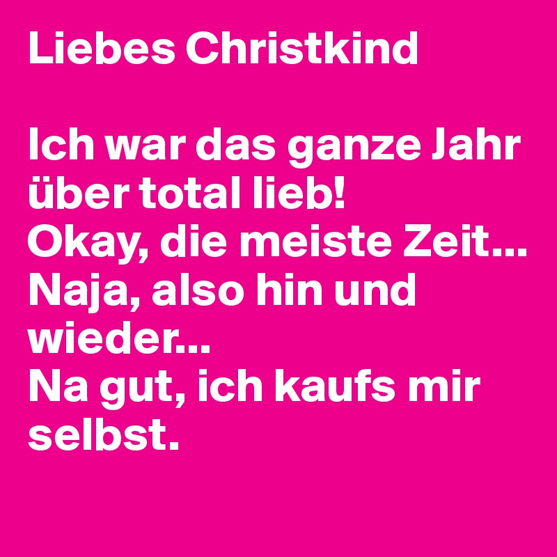 Liebes Christkind Ich war das ganze Jahr über total lieb! Okay, die