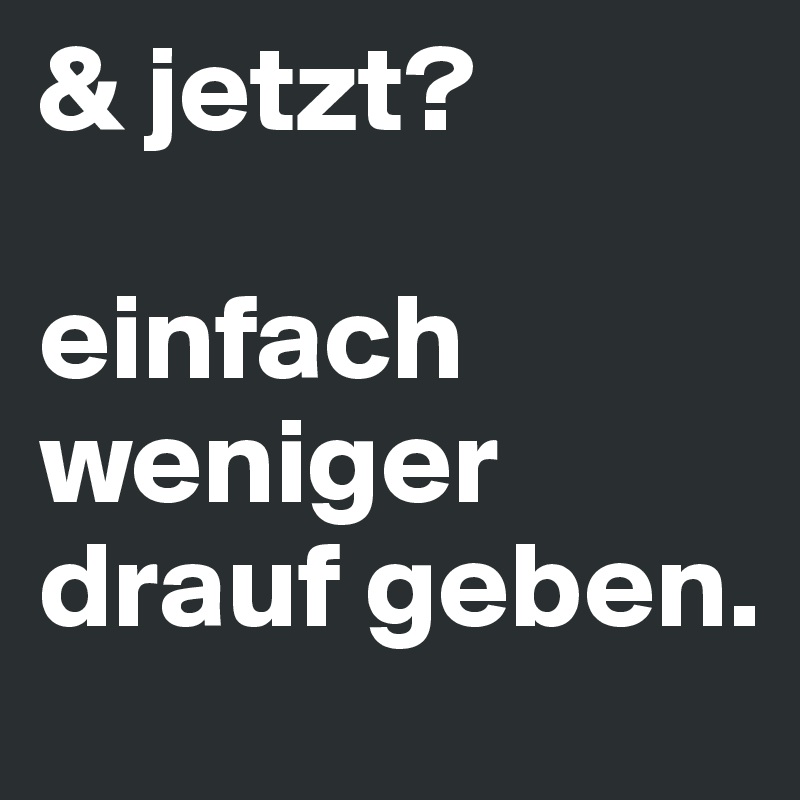 & jetzt?

einfach weniger drauf geben.