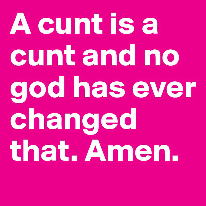 A cunt is a cunt and no god has ever changed that. Amen.