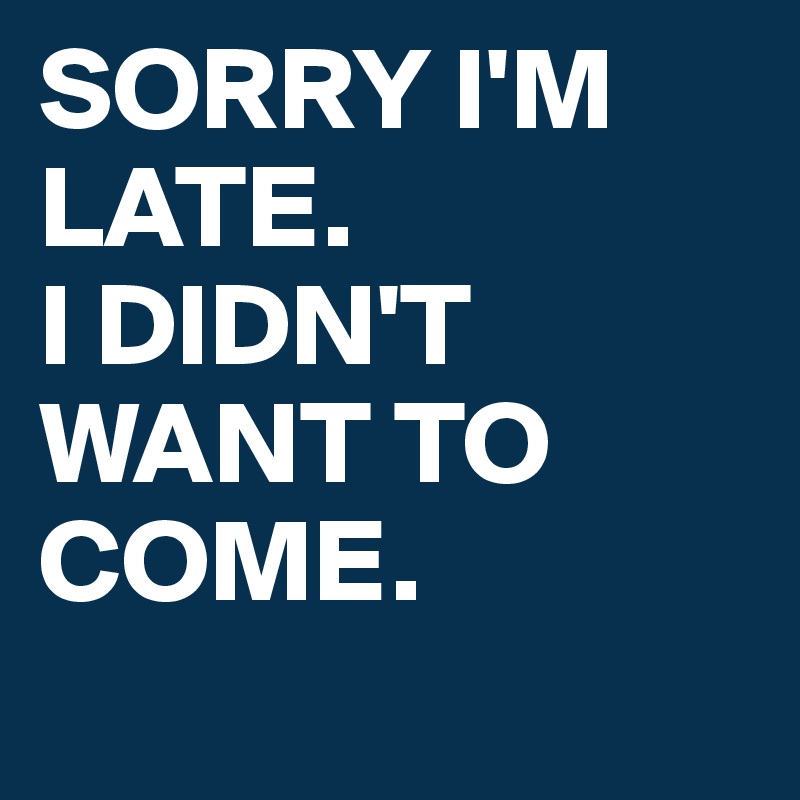 SORRY I'M LATE.
I DIDN'T WANT TO COME.
