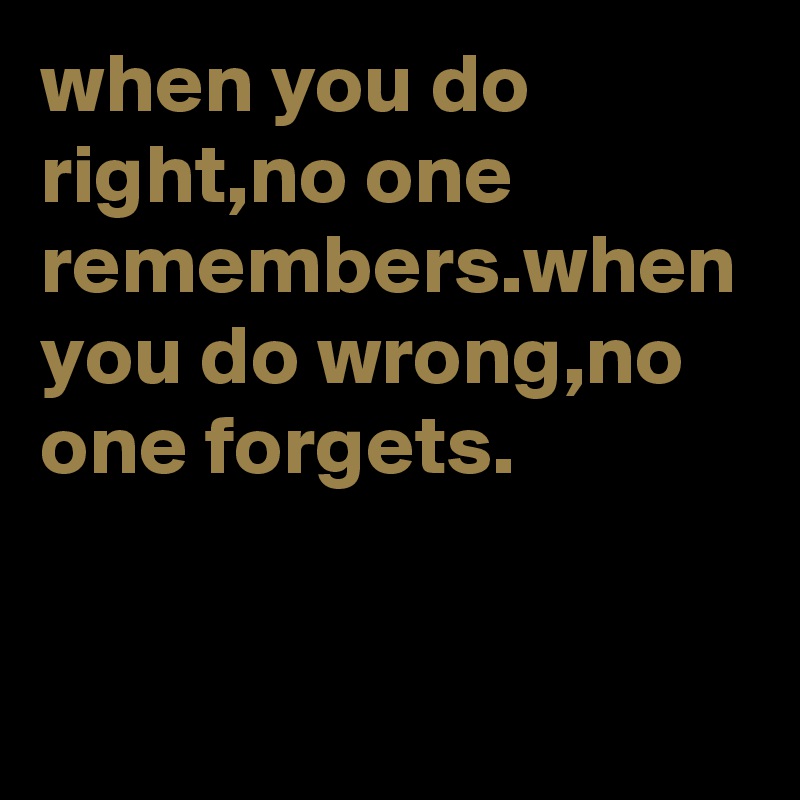 when you do right,no one remembers.when you do wrong,no one forgets.