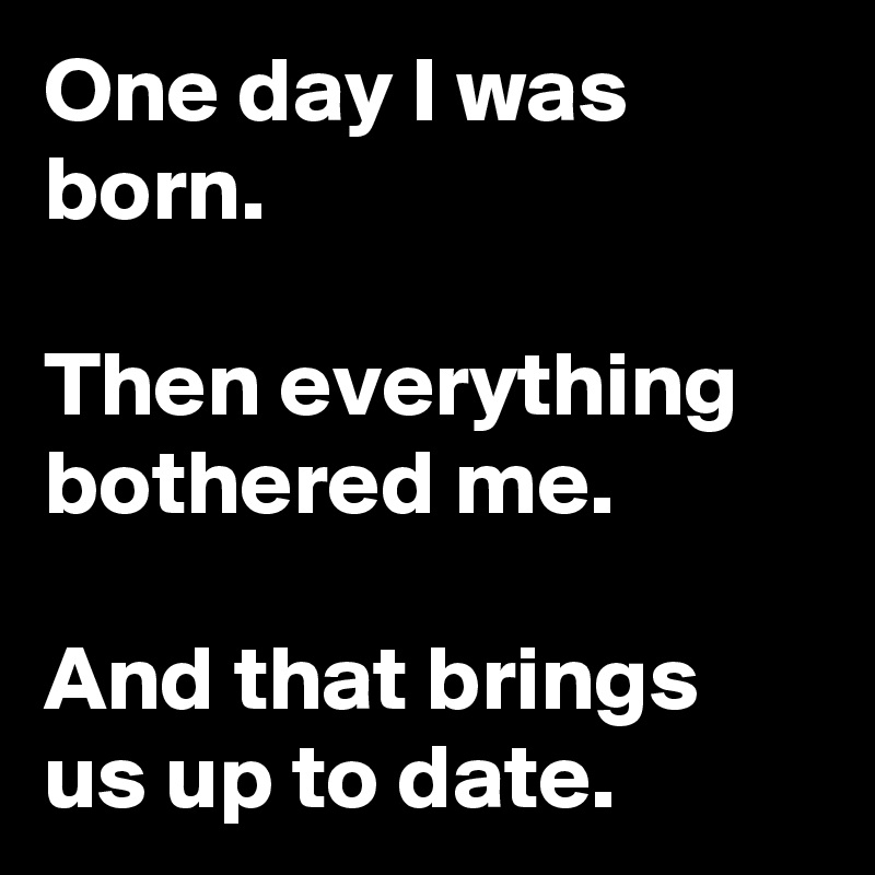 One day I was born.

Then everything bothered me.

And that brings us up to date.