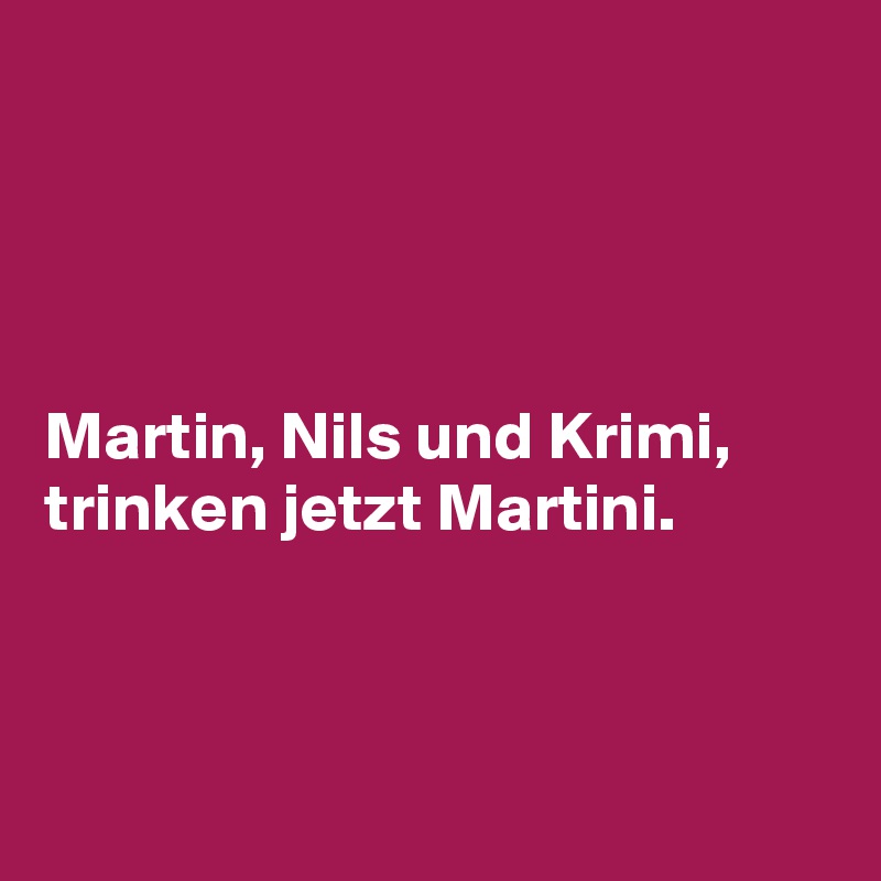 




Martin, Nils und Krimi, trinken jetzt Martini.



