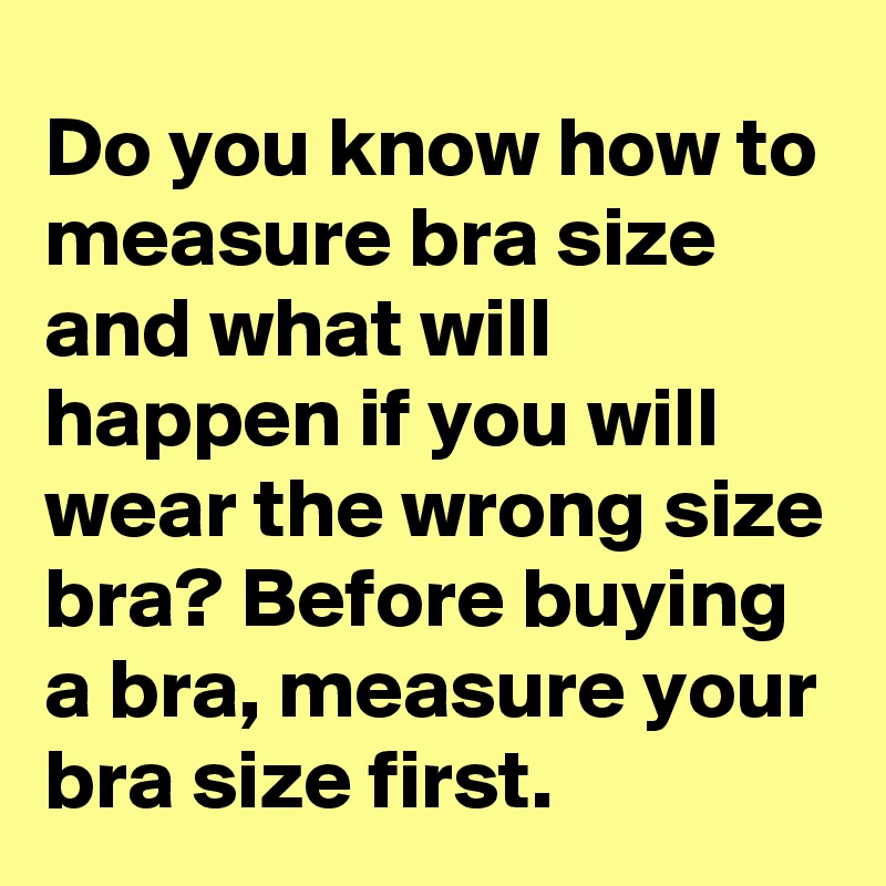 Do you know how to measure bra size and what will happen if you will wear the wrong size bra? Before buying a bra, measure your bra size first.
