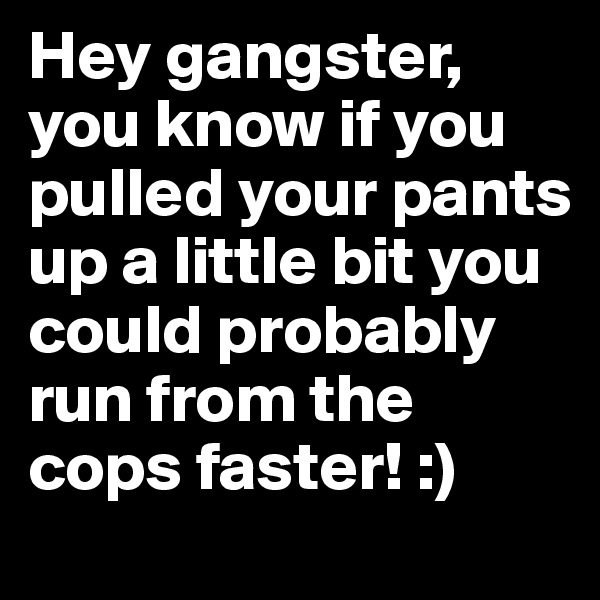 Hey gangster, you know if you pulled your pants up a little bit you could probably run from the cops faster! :)