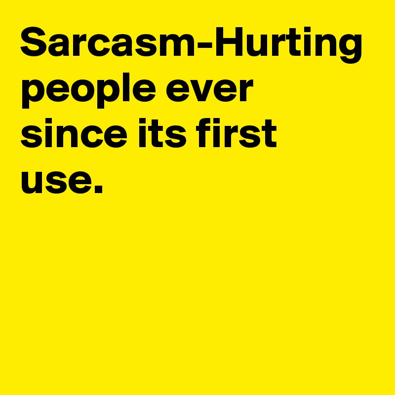 Sarcasm-Hurting people ever since its first use. 