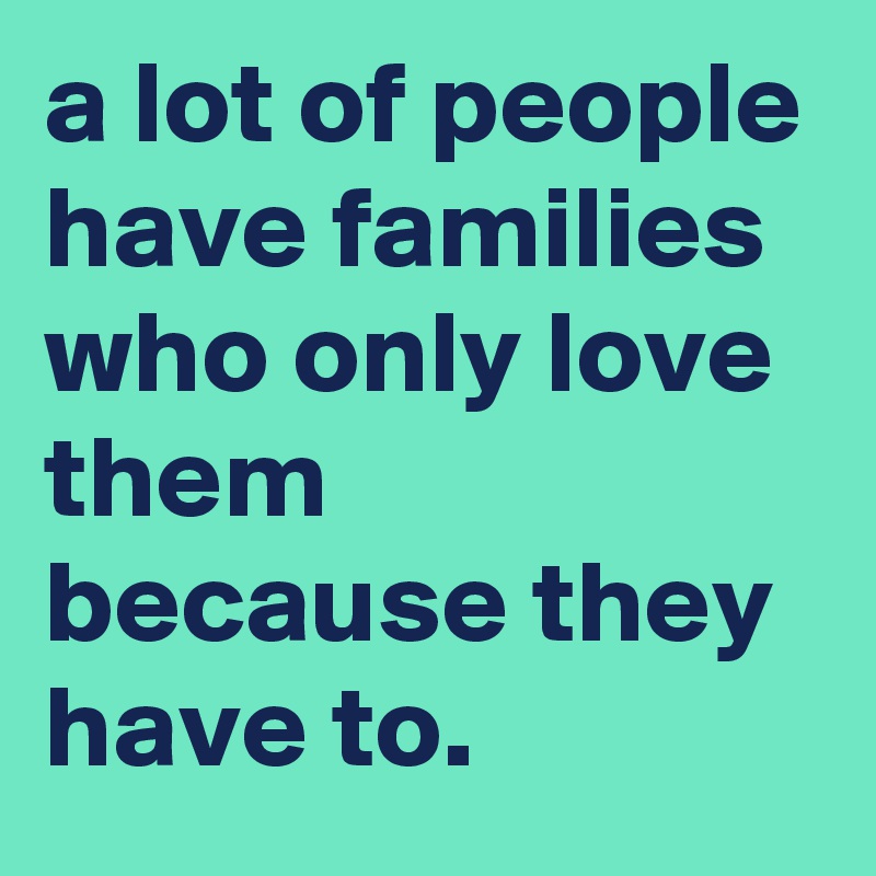 a lot of people have families who only love them because they have to.