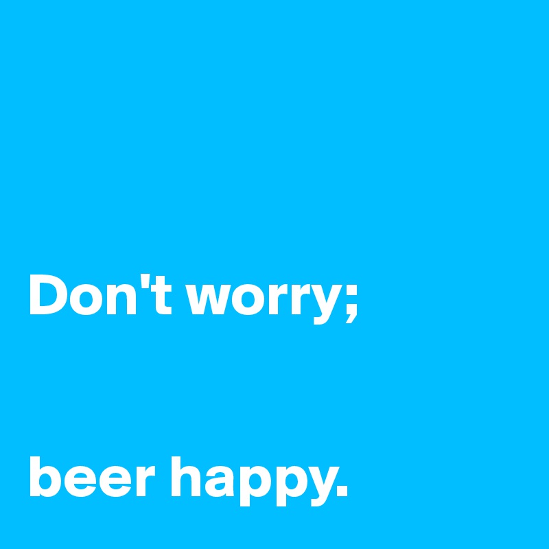 



Don't worry;


beer happy.