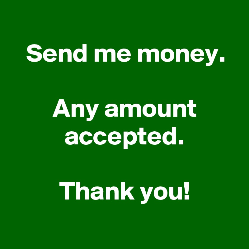 
 Send me money.

 Any amount
 accepted.

 Thank you!
