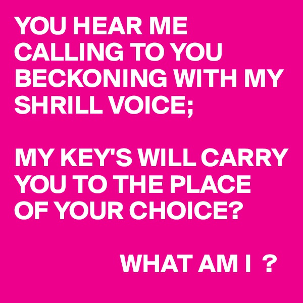 YOU HEAR ME CALLING TO YOU BECKONING WITH MY SHRILL VOICE;

MY KEY'S WILL CARRY YOU TO THE PLACE OF YOUR CHOICE?

                    WHAT AM I  ?