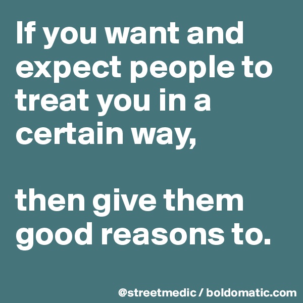 If you want and expect people to treat you in a certain way,

then give them good reasons to.
