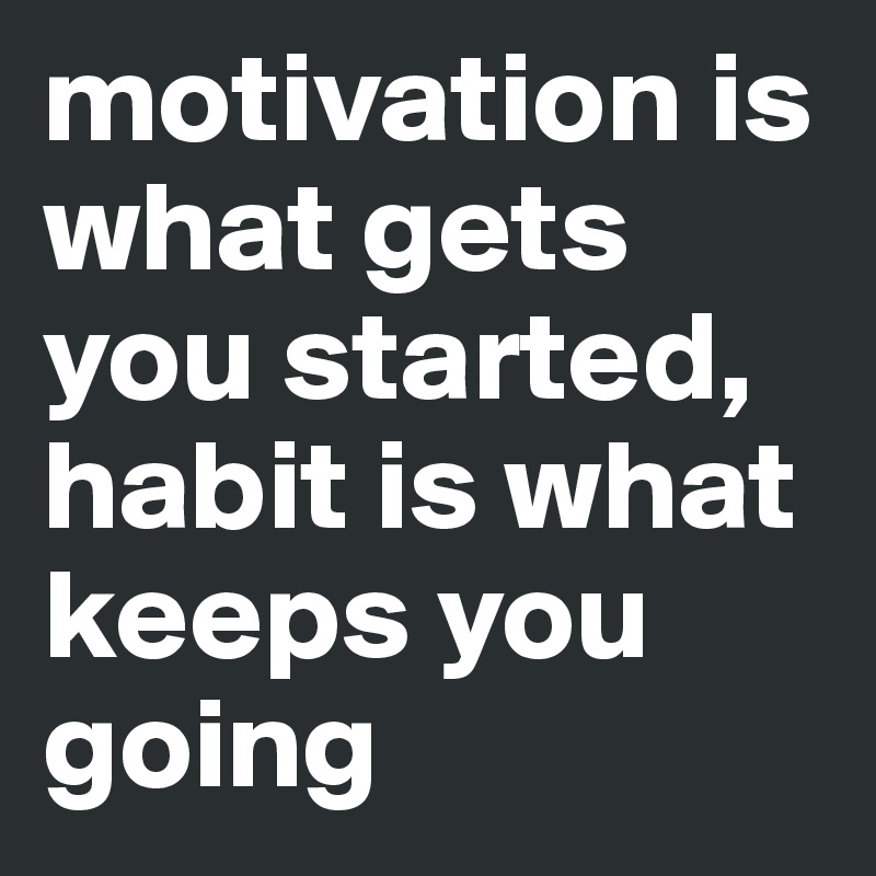 motivation is what gets you started, habit is what keeps you going