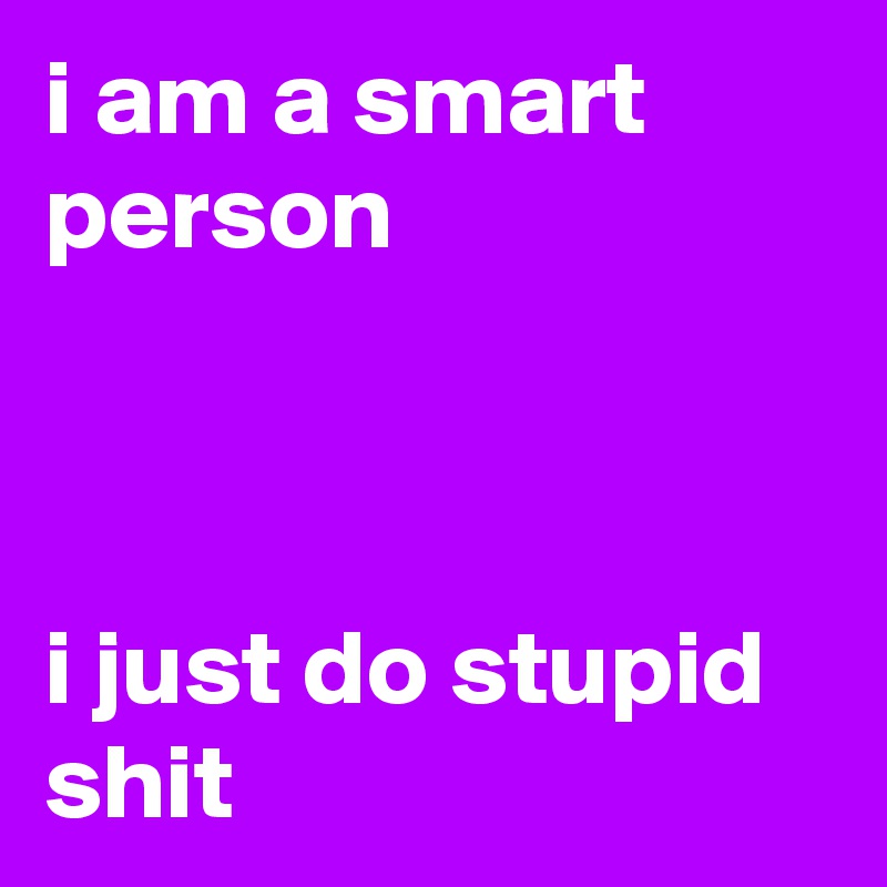 i am a smart person



i just do stupid shit