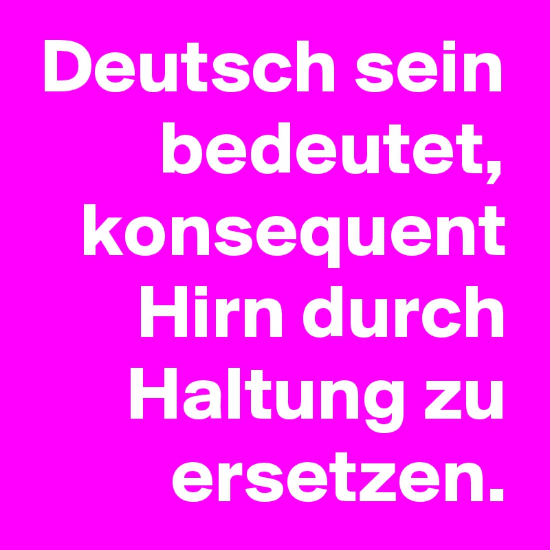 Deutsch sein bedeutet, konsequent Hirn durch Haltung zu ersetzen.