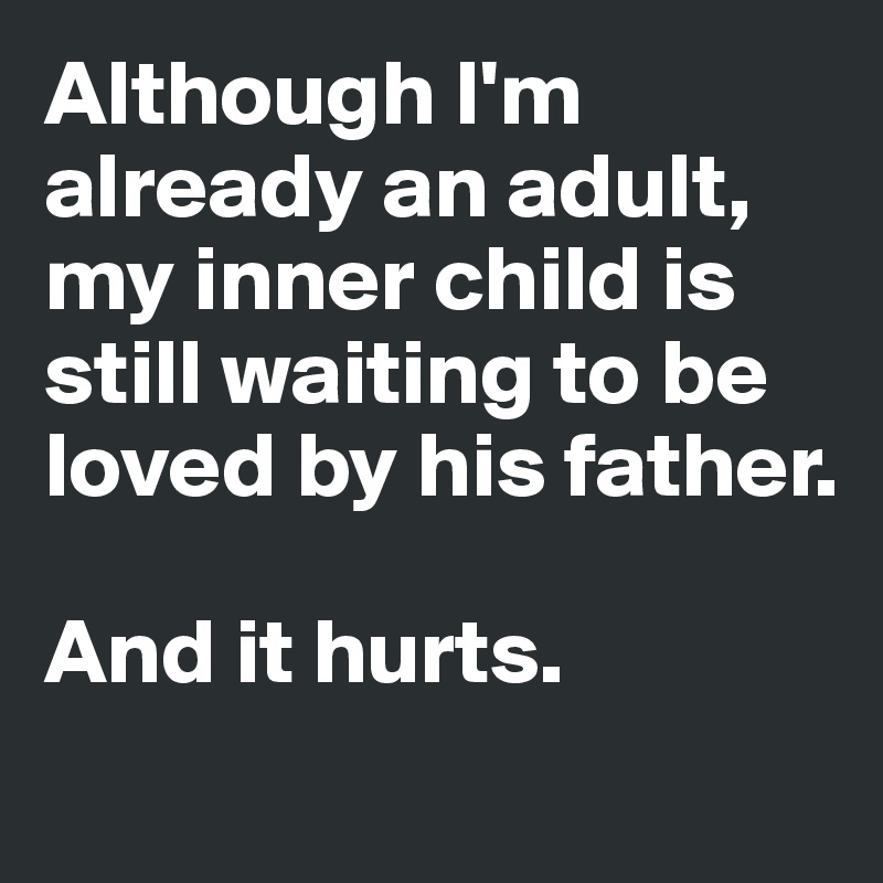 Although I'm already an adult, my inner child is still waiting to be loved by his father. 

And it hurts.
