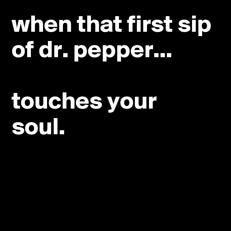 when that first sip of dr. pepper...

touches your soul.

