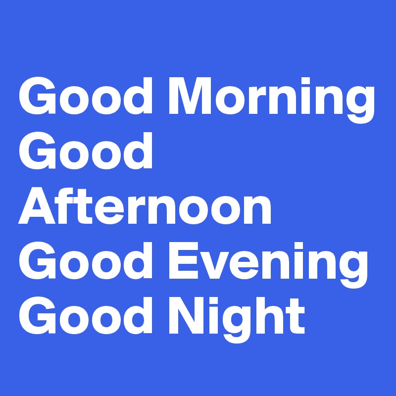 
Good Morning
Good Afternoon
Good Evening
Good Night