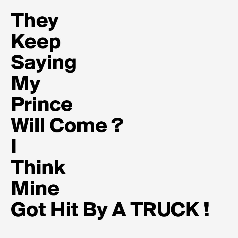 They
Keep
Saying
My
Prince
Will Come ?
I
Think
Mine
Got Hit By A TRUCK !