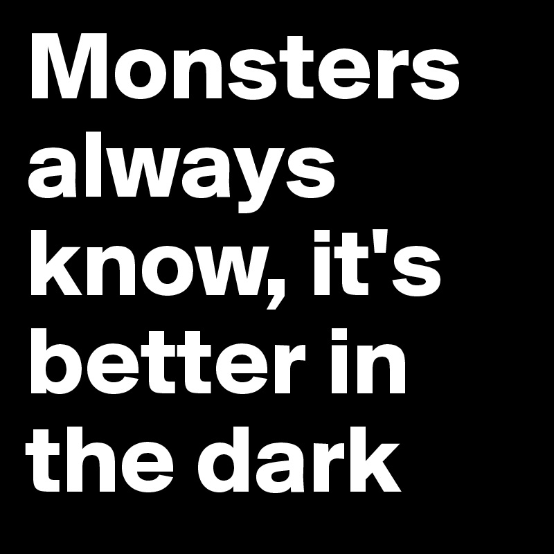 Monsters always know, it's better in the dark