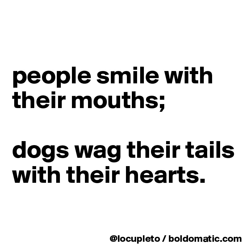 

people smile with their mouths; 

dogs wag their tails with their hearts. 
