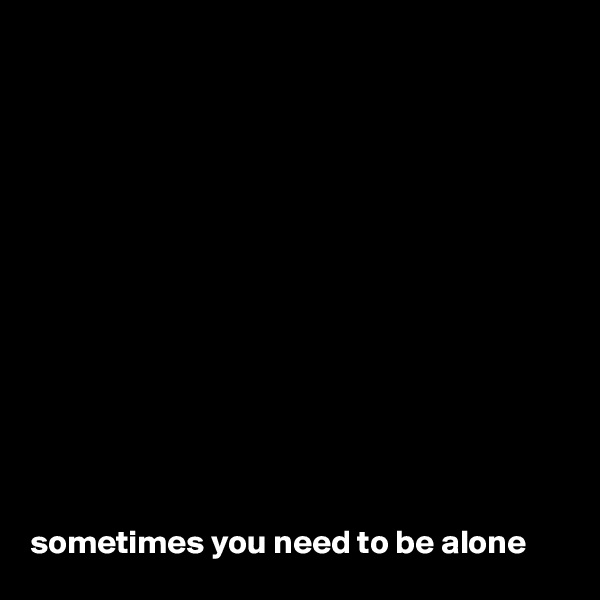 













sometimes you need to be alone