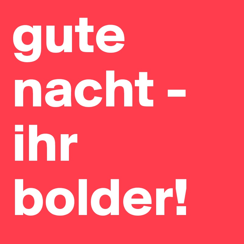 gute nacht - ihr bolder!
