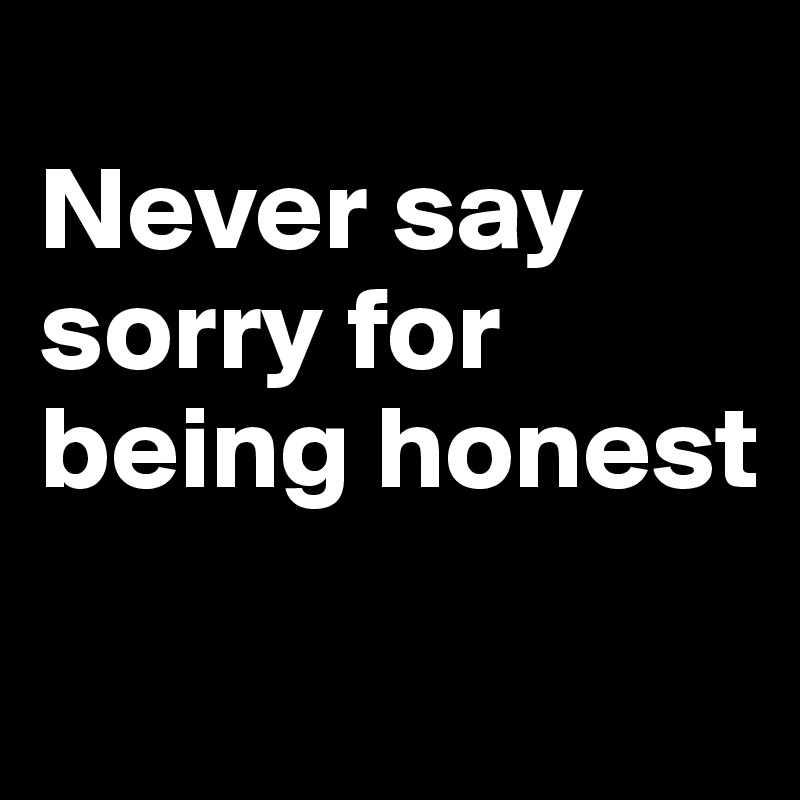 
Never say sorry for being honest
