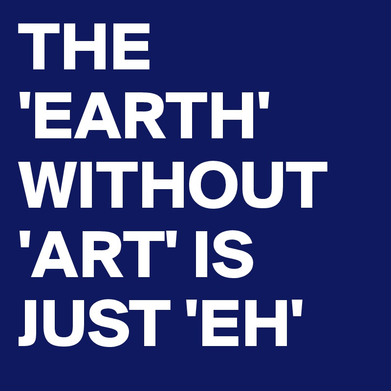 THE 'EARTH' WITHOUT 'ART' IS JUST 'EH'