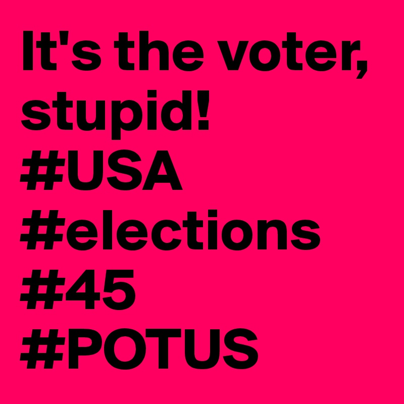 It's the voter, stupid!
#USA
#elections
#45
#POTUS