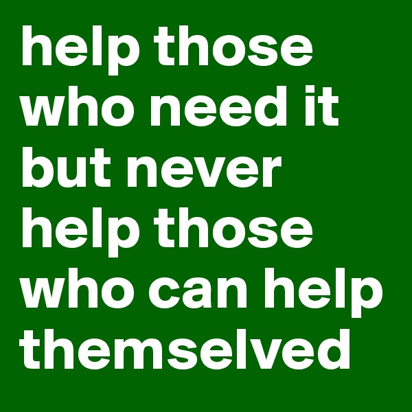 help those who need it but never help those who can help themselved
