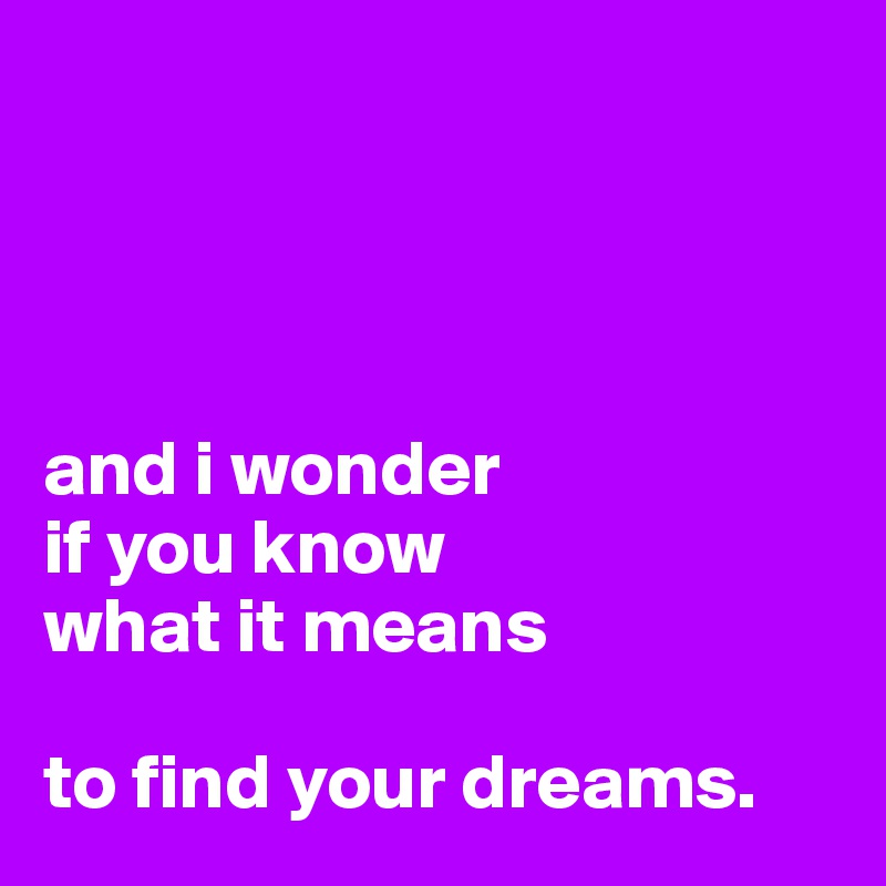 




and i wonder
if you know
what it means
 
to find your dreams.