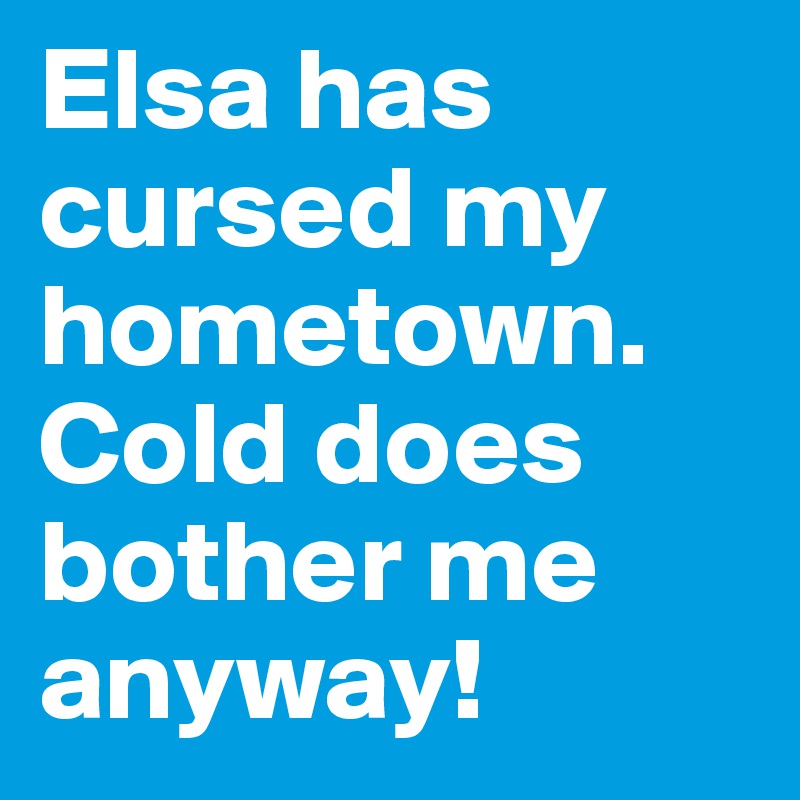 Elsa has cursed my hometown.
Cold does bother me anyway!