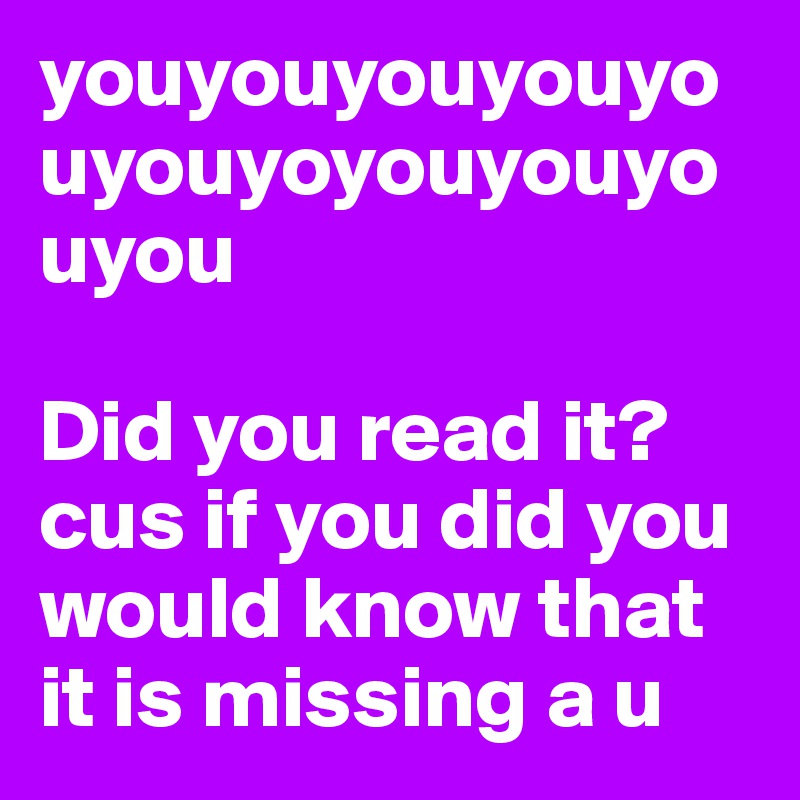youyouyouyouyouyouyoyouyouyouyou

Did you read it? cus if you did you would know that it is missing a u