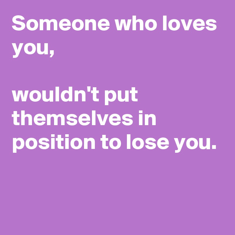 Someone who loves you,

wouldn't put themselves in position to lose you.

