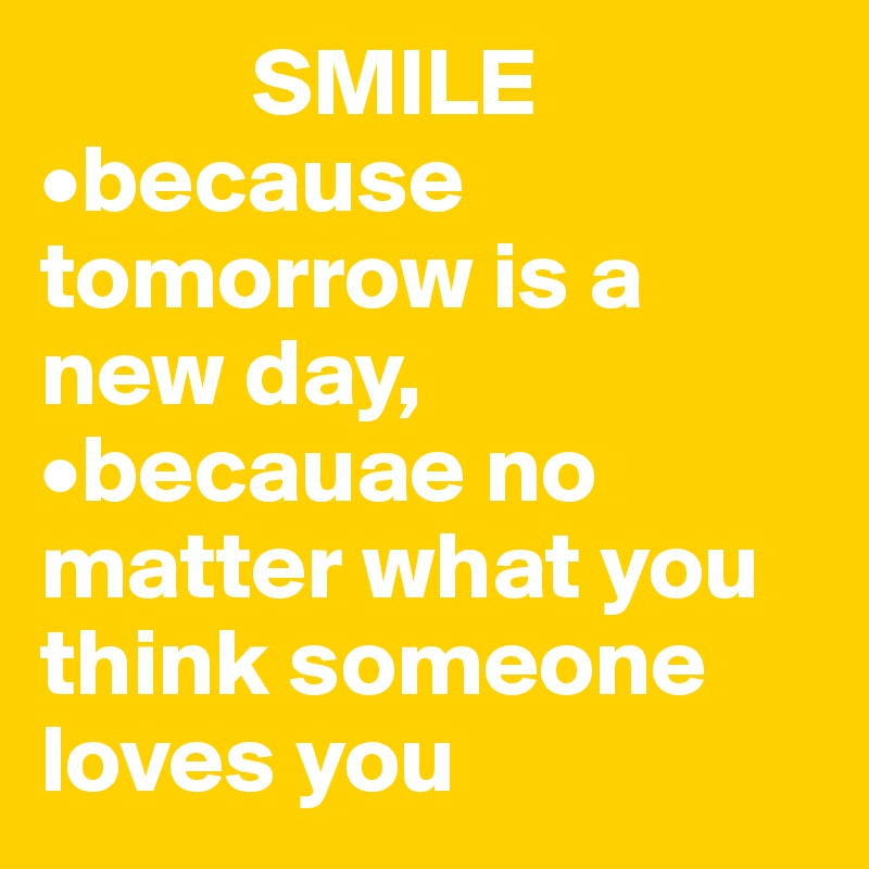            SMILE 
•because tomorrow is a new day, 
•becauae no matter what you think someone loves you