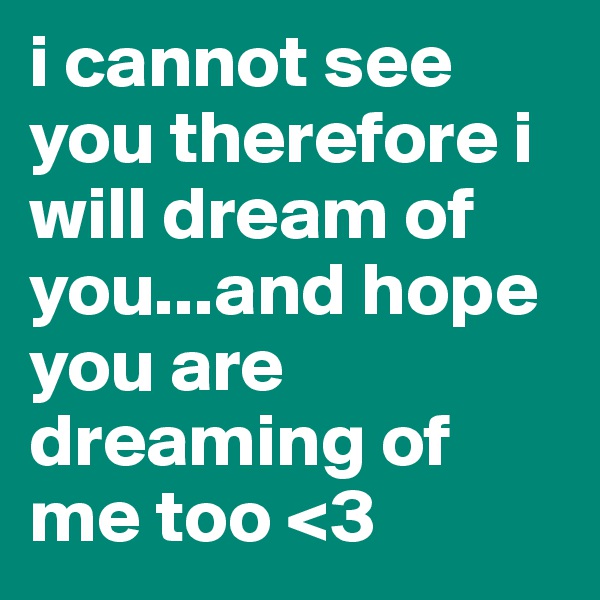 i cannot see you therefore i will dream of you...and hope you are dreaming of me too <3