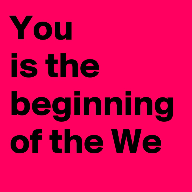 You
is the beginning 
of the We