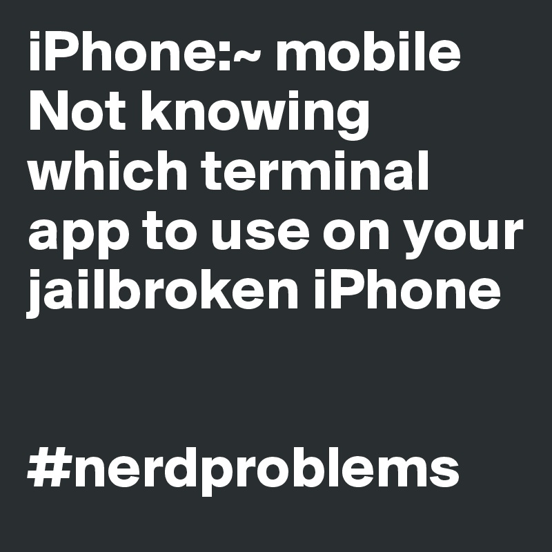 iPhone:~ mobile  Not knowing which terminal app to use on your jailbroken iPhone


#nerdproblems