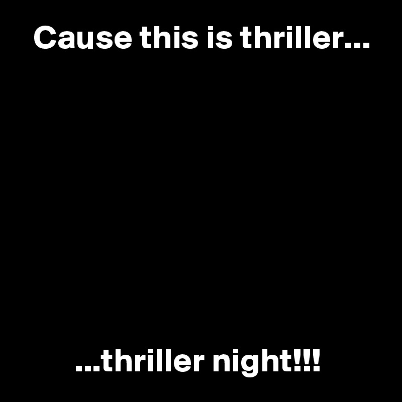   Cause this is thriller...








        ...thriller night!!!
