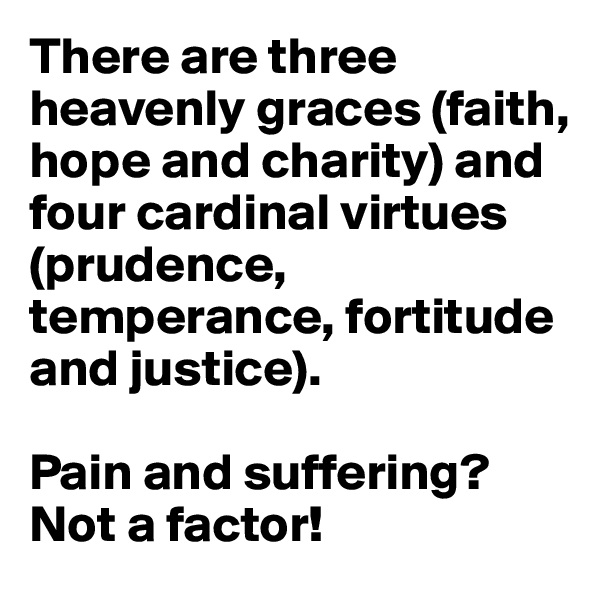 There are three heavenly graces (faith, hope and charity) and four cardinal virtues (prudence, temperance, fortitude and justice).

Pain and suffering? Not a factor! 