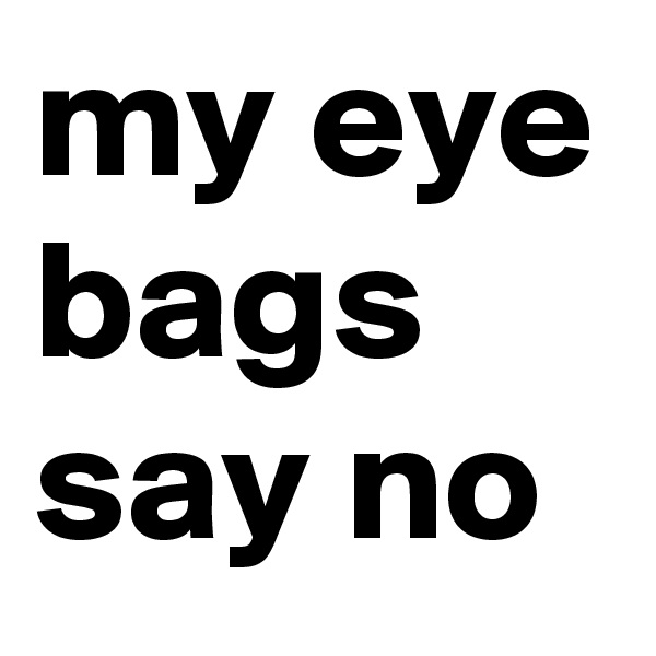 my eye bags say no