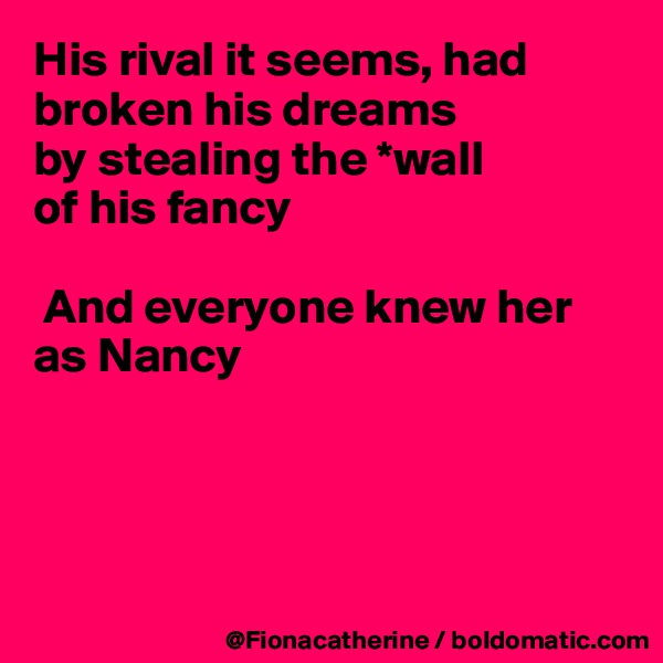 His rival it seems, had broken his dreams
by stealing the *wall
of his fancy

 And everyone knew her as Nancy




