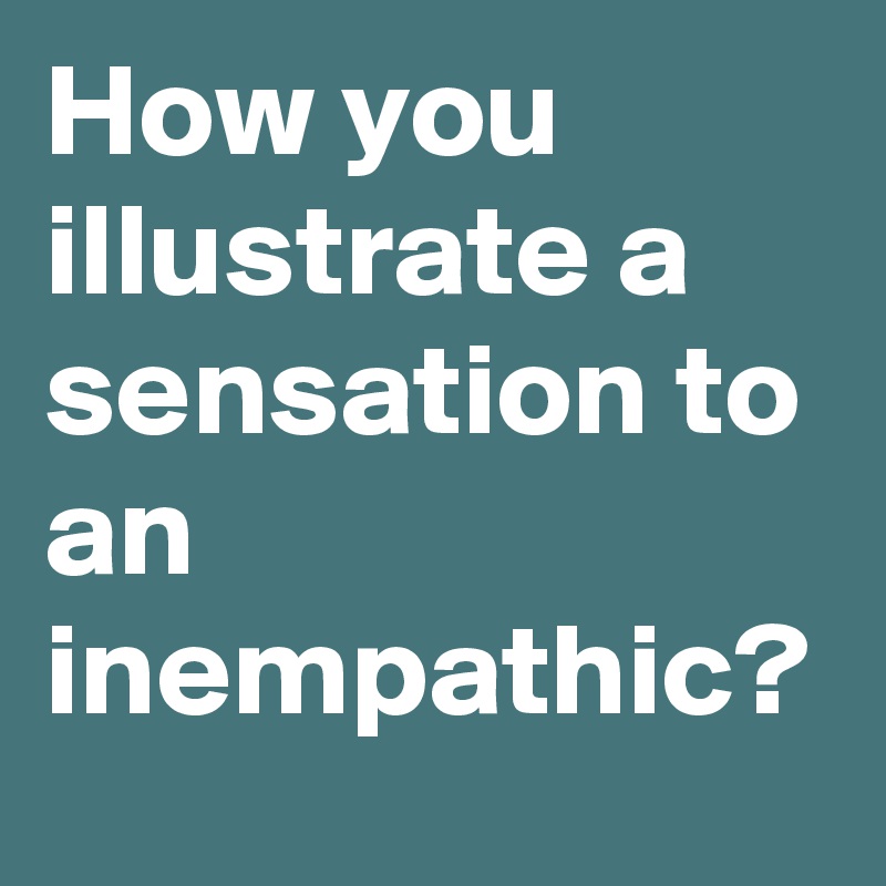 How you illustrate a sensation to an inempathic?
