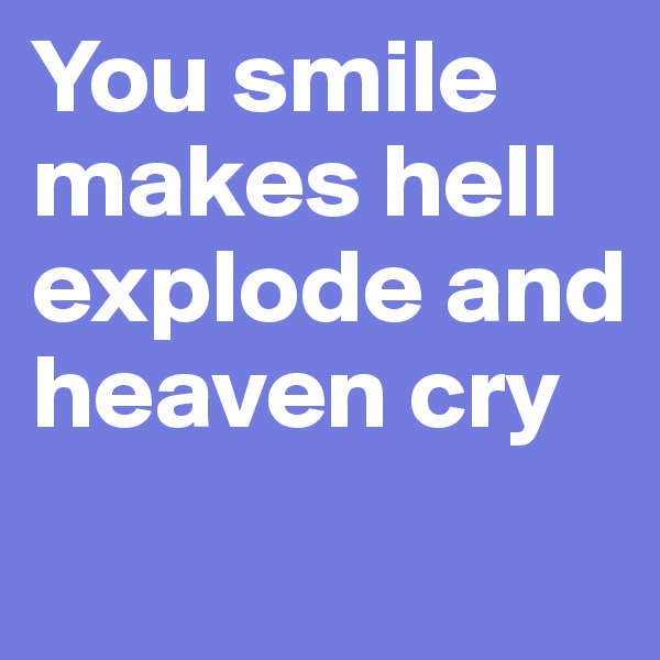 You smile makes hell explode and heaven cry

