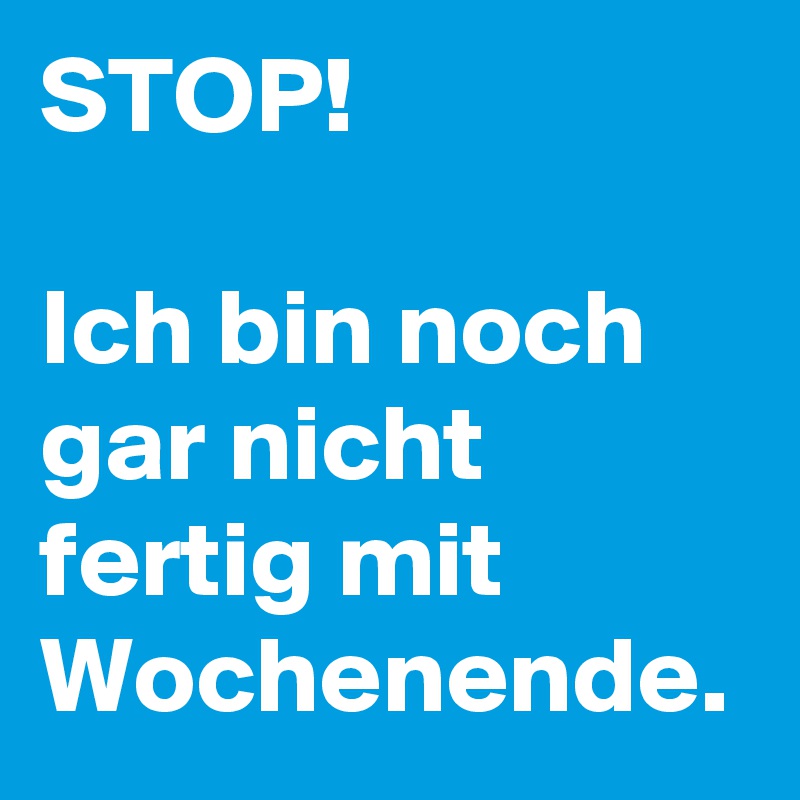 STOP!

Ich bin noch gar nicht fertig mit Wochenende.