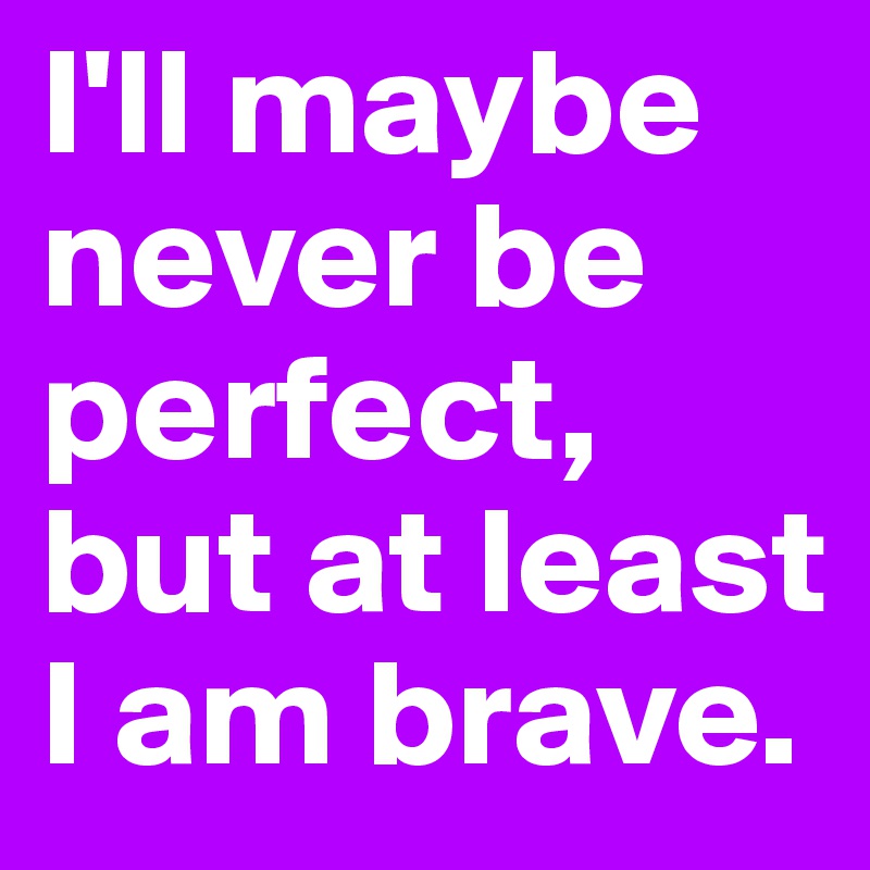 I'll maybe never be perfect, but at least I am brave.