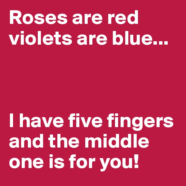 Roses are red violets are blue... 



I have five fingers and the middle one is for you!