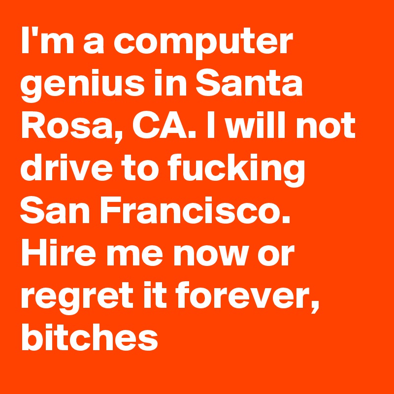 I'm a computer genius in Santa Rosa, CA. I will not drive to fucking San Francisco. Hire me now or regret it forever, bitches