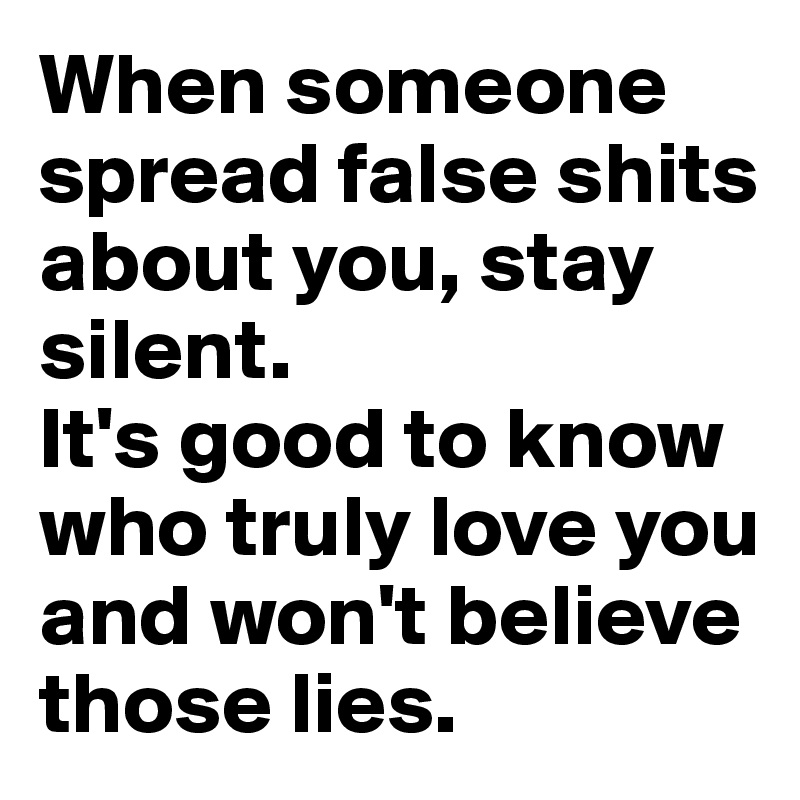 When someone spread false shits about you, stay silent. 
It's good to know who truly love you and won't believe those lies.